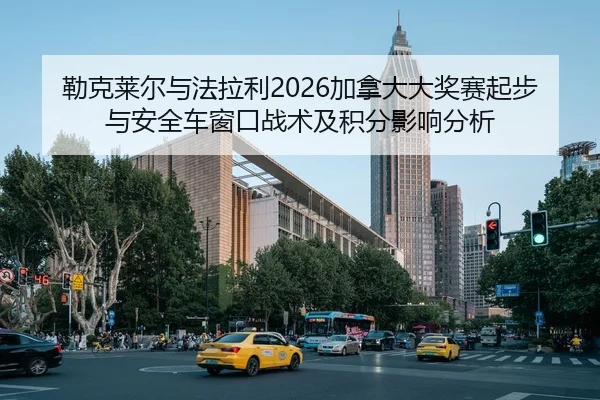 勒克莱尔与法拉利2026加拿大大奖赛起步与安全车窗口战术及积分影响分析
