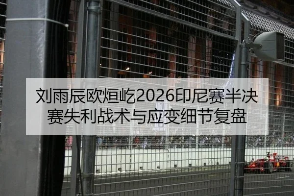 刘雨辰欧烜屹2026印尼赛半决赛失利战术与应变细节复盘