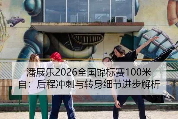 潘展乐2026全国锦标赛100米自：后程冲刺与转身细节进步解析