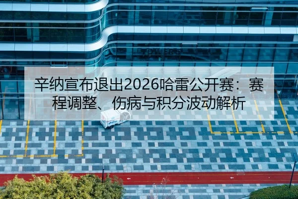 辛纳宣布退出2026哈雷公开赛：赛程调整、伤病与积分波动解析